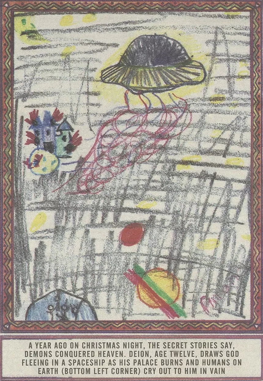 A year ago on Christmas night, the secret stories say, demons conquered Heaven. Deion, age 12, draws God fleeing in a spaceship as his palace burns and humans on Earth (bottom left corner) cry out to him in vain.